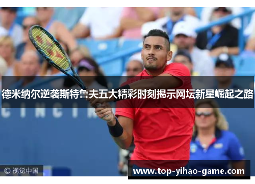 德米纳尔逆袭斯特鲁夫五大精彩时刻揭示网坛新星崛起之路