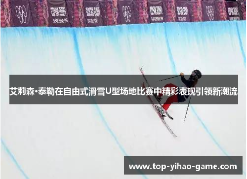 艾莉森·泰勒在自由式滑雪U型场地比赛中精彩表现引领新潮流