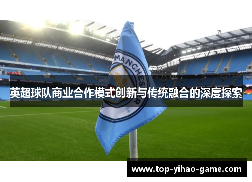 英超球队商业合作模式创新与传统融合的深度探索