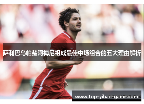 萨利巴乌帕楚阿梅尼组成最佳中场组合的五大理由解析