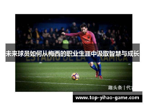 未来球员如何从梅西的职业生涯中汲取智慧与成长