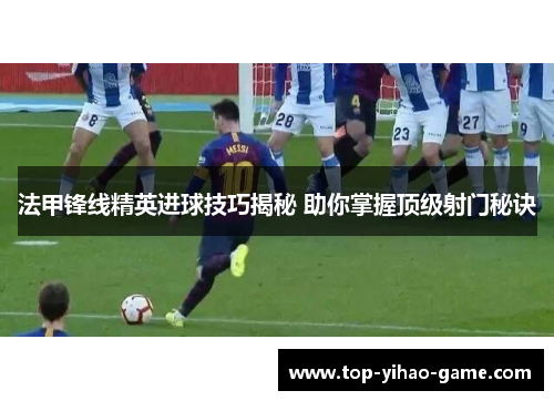 法甲锋线精英进球技巧揭秘 助你掌握顶级射门秘诀