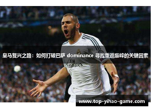 皇马复兴之路：如何打破巴萨 dominance 寻找重返巅峰的关键因素
