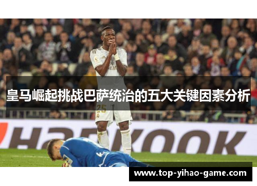 皇马崛起挑战巴萨统治的五大关键因素分析