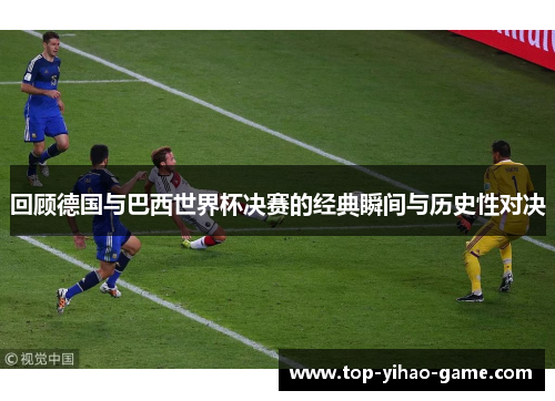 回顾德国与巴西世界杯决赛的经典瞬间与历史性对决
