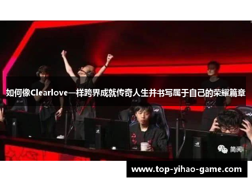 如何像Clearlove一样跨界成就传奇人生并书写属于自己的荣耀篇章
