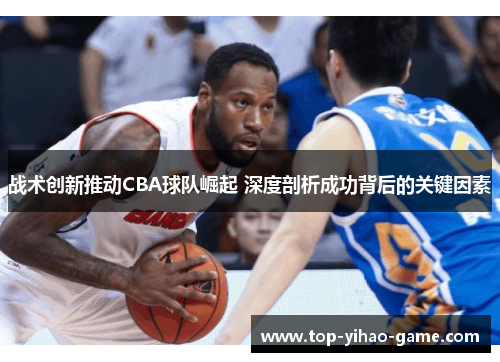 战术创新推动CBA球队崛起 深度剖析成功背后的关键因素
