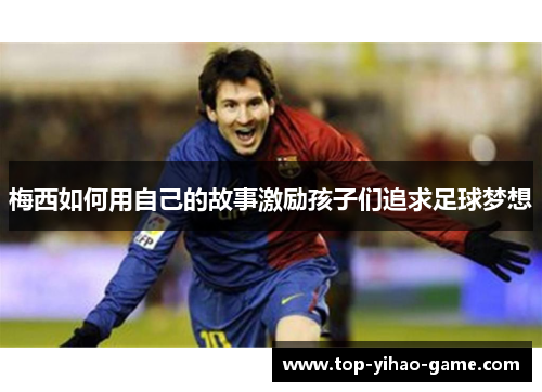 梅西如何用自己的故事激励孩子们追求足球梦想