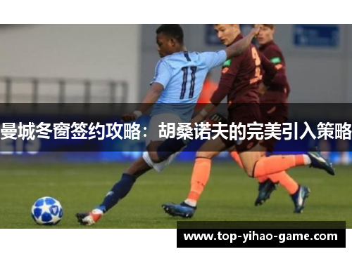 曼城冬窗签约攻略：胡桑诺夫的完美引入策略