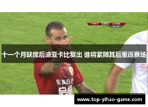 十一个月缺席后迪亚卡比复出 谁将紧随其后重返赛场