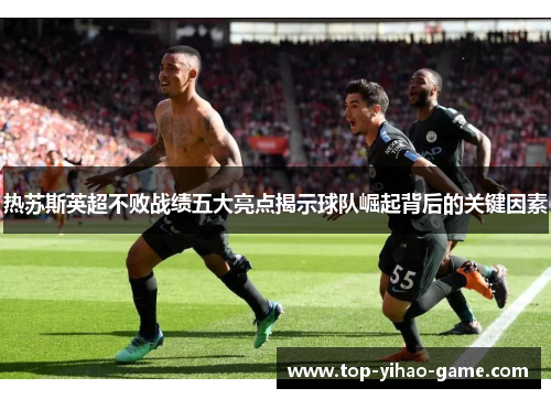 热苏斯英超不败战绩五大亮点揭示球队崛起背后的关键因素
