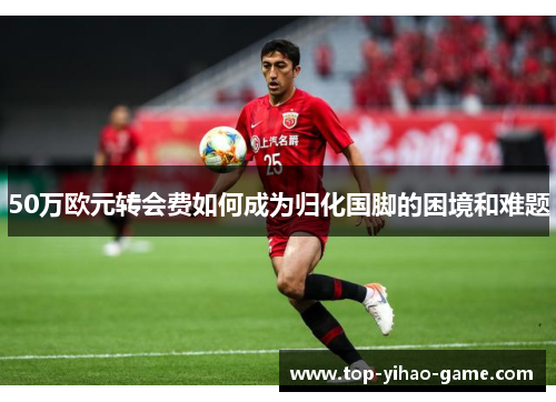 50万欧元转会费如何成为归化国脚的困境和难题