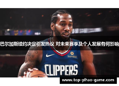 巴尔加斯续约决定引发热议 对未来赛季及个人发展有何影响