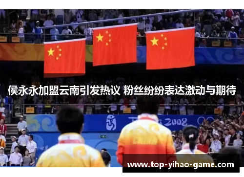 侯永永加盟云南引发热议 粉丝纷纷表达激动与期待