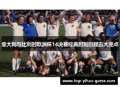 意大利与比利时欧洲杯14决赛经典时刻回顾五大亮点