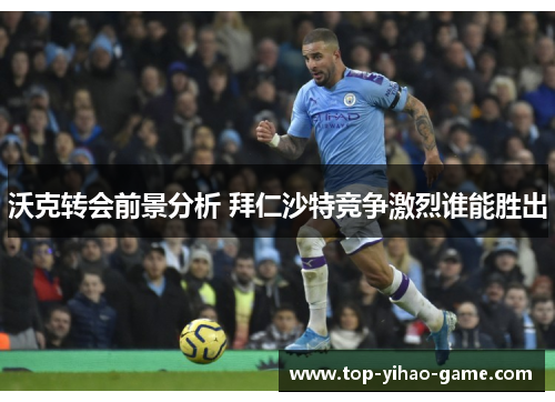 沃克转会前景分析 拜仁沙特竞争激烈谁能胜出