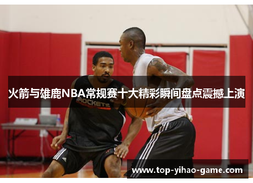 火箭与雄鹿NBA常规赛十大精彩瞬间盘点震撼上演