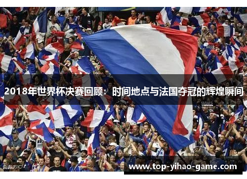 2018年世界杯决赛回顾：时间地点与法国夺冠的辉煌瞬间
