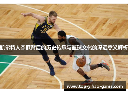 凯尔特人夺冠背后的历史传承与篮球文化的深远意义解析