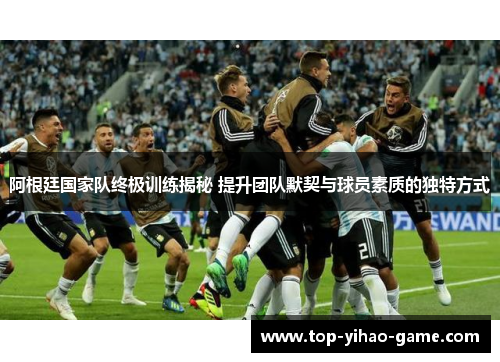 阿根廷国家队终极训练揭秘 提升团队默契与球员素质的独特方式