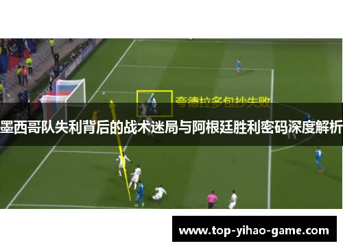 墨西哥队失利背后的战术迷局与阿根廷胜利密码深度解析 墨西哥队失利背后的战术迷局与阿根廷胜利密码深度解析