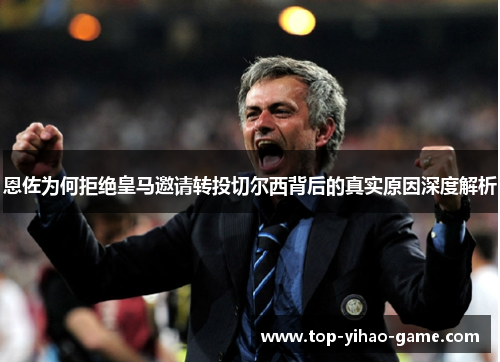 恩佐为何拒绝皇马邀请转投切尔西背后的真实原因深度解析 恩佐为何拒绝皇马邀请转投切尔西背后的真实原因深度解析