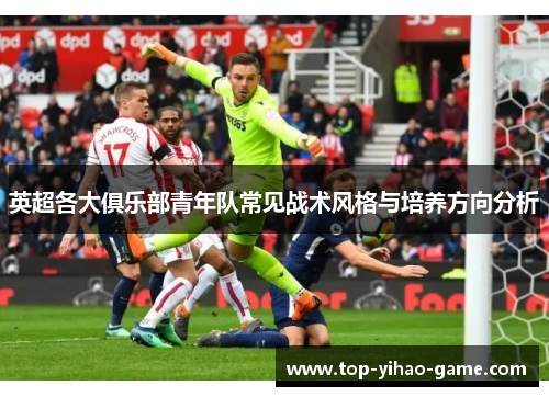 英超各大俱乐部青年队常见战术风格与培养方向分析