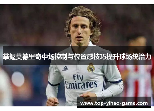 掌握莫德里奇中场控制与位置感技巧提升球场统治力