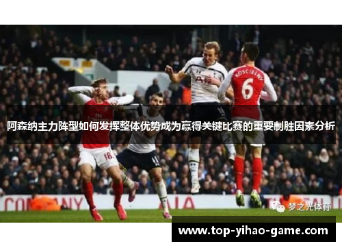 阿森纳主力阵型如何发挥整体优势成为赢得关键比赛的重要制胜因素分析 阿森纳主力阵型如何发挥整体优势成为赢得关键比赛的重要制胜因素分析