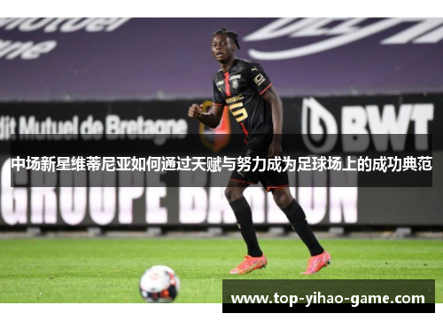 中场新星维蒂尼亚如何通过天赋与努力成为足球场上的成功典范 中场新星维蒂尼亚如何通过天赋与努力成为足球场上的成功典范