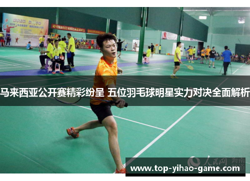 马来西亚公开赛精彩纷呈 五位羽毛球明星实力对决全面解析 马来西亚公开赛精彩纷呈 五位羽毛球明星实力对决全面解析