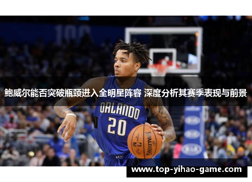 鲍威尔能否突破瓶颈进入全明星阵容 深度分析其赛季表现与前景
