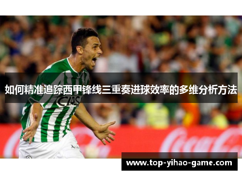 如何精准追踪西甲锋线三重奏进球效率的多维分析方法 如何精准追踪西甲锋线三重奏进球效率的多维分析方法