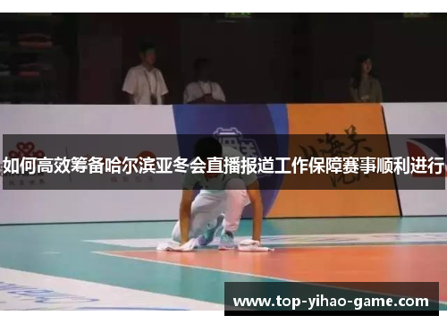 如何高效筹备哈尔滨亚冬会直播报道工作保障赛事顺利进行 如何高效筹备哈尔滨亚冬会直播报道工作保障赛事顺利进行