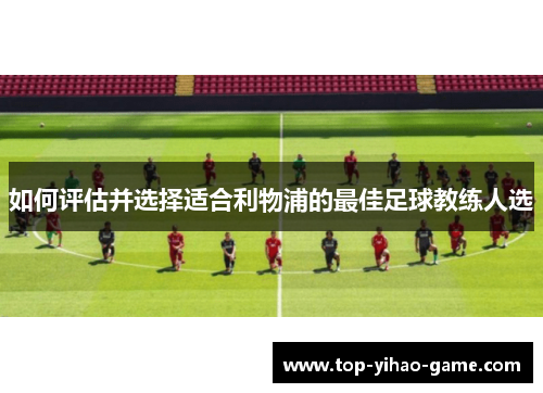 如何评估并选择适合利物浦的最佳足球教练人选 如何评估并选择适合利物浦的最佳足球教练人选