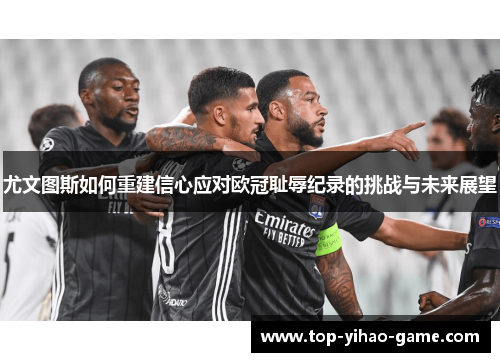 尤文图斯如何重建信心应对欧冠耻辱纪录的挑战与未来展望 尤文图斯如何重建信心应对欧冠耻辱纪录的挑战与未来展望