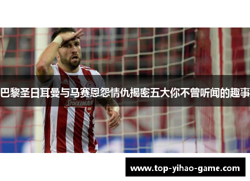 巴黎圣日耳曼与马赛恩怨情仇揭密五大你不曾听闻的趣事