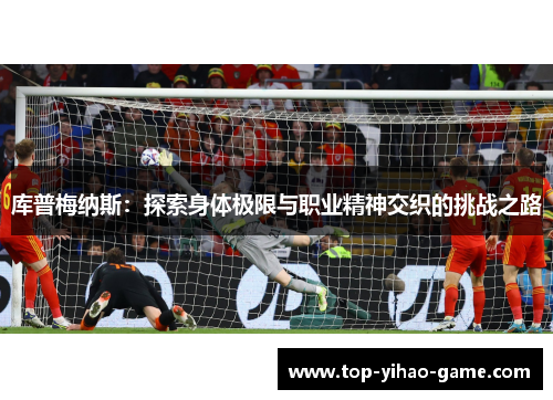 库普梅纳斯:探索身体极限与职业精神交织的挑战之路 库普梅纳斯:探索身体极限与职业精神交织的挑战之路