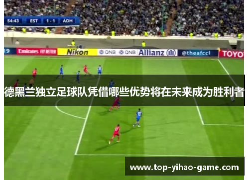 德黑兰独立足球队凭借哪些优势将在未来成为胜利者 德黑兰独立足球队凭借哪些优势将在未来成为胜利者