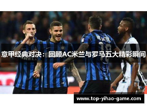 意甲经典对决:回顾AC米兰与罗马五大精彩瞬间 意甲经典对决:回顾AC米兰与罗马五大精彩瞬间