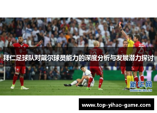 拜仁足球队对戴尔球员能力的深度分析与发展潜力探讨 拜仁足球队对戴尔球员能力的深度分析与发展潜力探讨