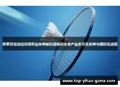 探索羽毛球运动员职业发展新机遇推动体育产业多元化发展与国际化进程 探索羽毛球运动员职业发展新机遇推动体育产业多元化发展与国际化进程