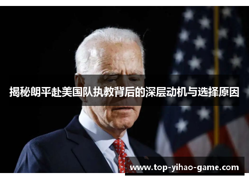 揭秘朗平赴美国队执教背后的深层动机与选择原因 揭秘朗平赴美国队执教背后的深层动机与选择原因