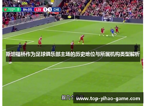 斯坦福桥作为足球俱乐部主场的历史地位与所属机构类型解析 斯坦福桥作为足球俱乐部主场的历史地位与所属机构类型解析