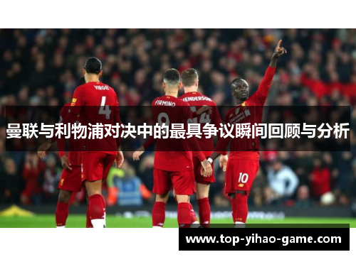 曼联与利物浦对决中的最具争议瞬间回顾与分析 曼联与利物浦对决中的最具争议瞬间回顾与分析