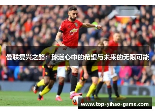 曼联复兴之路:球迷心中的希望与未来的无限可能 曼联复兴之路:球迷心中的希望与未来的无限可能