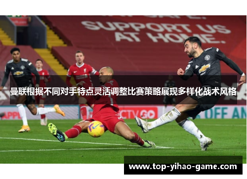 曼联根据不同对手特点灵活调整比赛策略展现多样化战术风格 曼联根据不同对手特点灵活调整比赛策略展现多样化战术风格