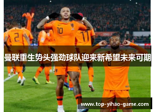 曼联重生势头强劲球队迎来新希望未来可期 曼联重生势头强劲球队迎来新希望未来可期
