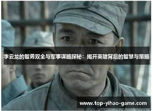 李云龙的智勇双全与军事谋略探秘:揭开英雄背后的智慧与策略 李云龙的智勇双全与军事谋略探秘:揭开英雄背后的智慧与策略