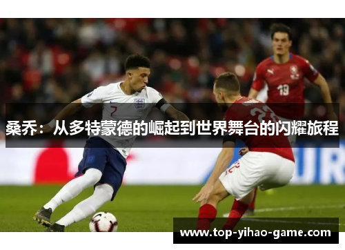 桑乔:从多特蒙德的崛起到世界舞台的闪耀旅程 桑乔:从多特蒙德的崛起到世界舞台的闪耀旅程